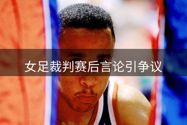 女足裁判赛后言论引争议